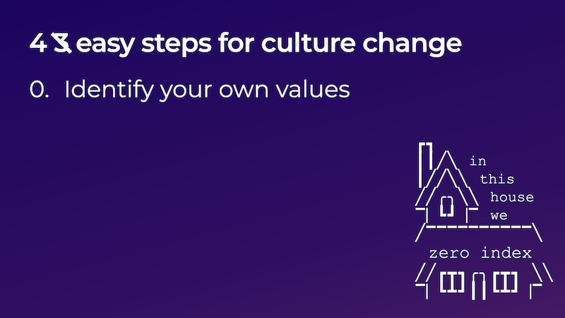 a slide with the title '3 easy steps for culture change', with the 3 crossed out and a 4 beside it. the first item is 0. identify your own values. in the lower right hand corner there is an ASCII house with monospace text that reads 'in this house we zero index'