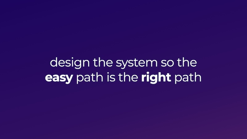 design the system so the easy path is the right path