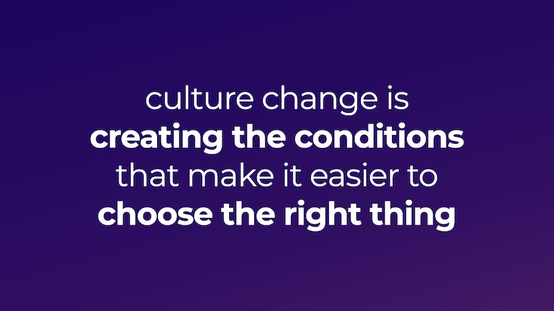 culture change is creating the conditions that make it easier to choose the right thing